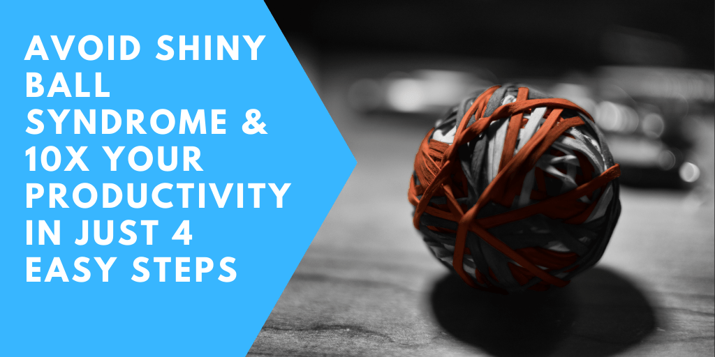 Avoid Shiny Ball Syndrome & 10X Your Productivity in Just (4) Easy